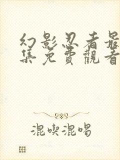 幻影忍者最新一集免费观看