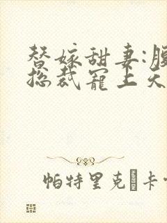 替嫁甜妻:腹黑总裁宠上天 春不见