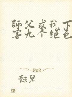 师父求我下山祸害九个绝色师姐 静歌