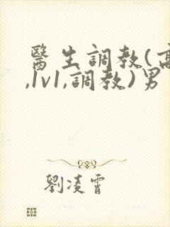 医生调教(高h,1v1,调教)男男小说