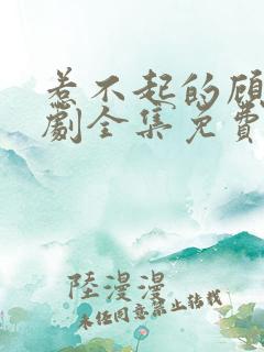 惹不起的顾主短剧全集免费播放