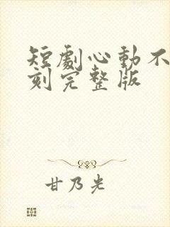 短剧心动不止一刻完整版