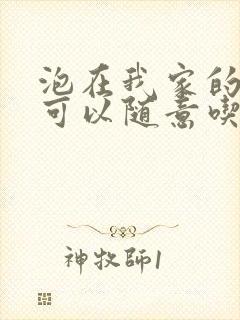 泡在我家的辣妹可以随意吃吗