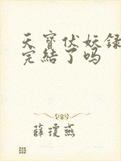 天宝伏妖录动漫完结了吗