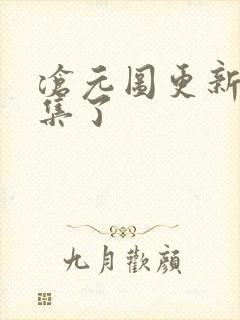 沧元图更新多少集了