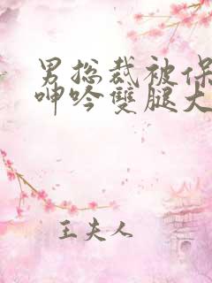 男总裁被保镖c呻吟双腿大张bl