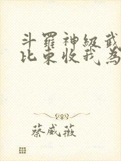 斗罗神级武魂比比东收我为徒免费阅读