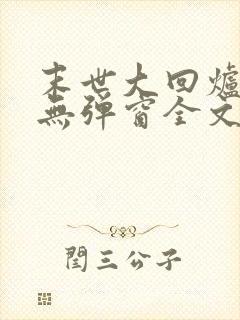 末世大回炉小说无弹窗全文免费阅读