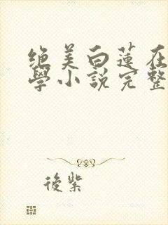 绝美白莲在线教学小说完整版在线阅读