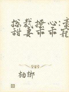 总裁撩心:豪门甜妻乖乖宠