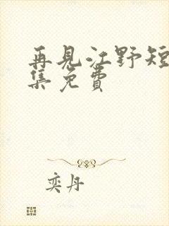 再见江野短剧全集免费