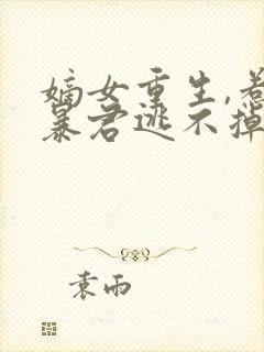 嫡女重生,惹上暴君逃不掉在线看