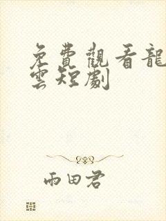 免费观看龙爸风云短剧