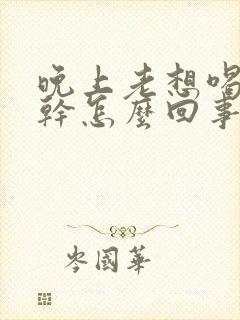 晚上老想喝水口干怎么回事