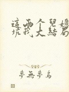 这两个儿媳妇又坑我大结局