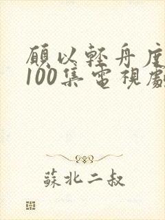 愿以轻舟度余生100集电视剧