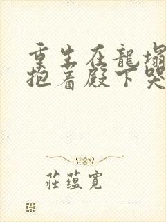 重生在龙塌宠妃抱着殿下哭