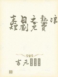 末日之热浪来袭短剧免费