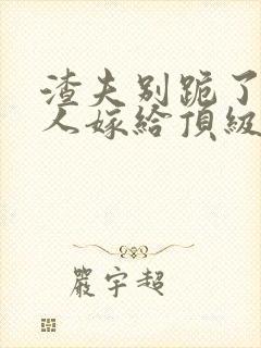 渣夫别跪了,夫人嫁给顶级大佬啦小说