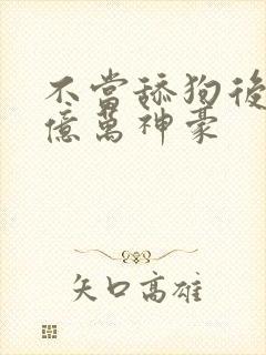 不当舔狗后成为亿万神豪