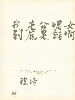 我老公呢女主角到底是谁啊