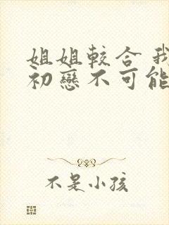 姐姐较合 我的初恋不可能是亲姐姐