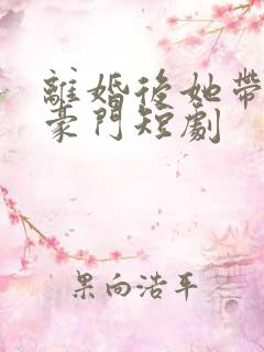 离婚后她带崽入豪门短剧