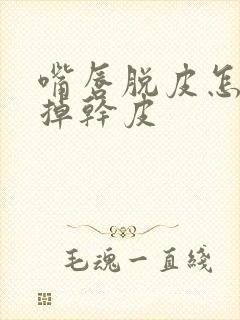 嘴唇脱皮怎么去掉干皮