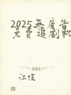 2025无广告免费追剧软件推荐
