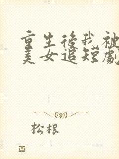 重生后我被病娇美女追短剧全集播放