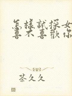 怎样试探女孩子喜不喜欢你