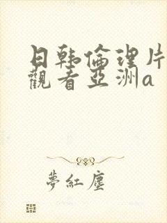 日韩伦理片在线观看亚洲a