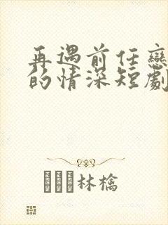 再遇前任恋上他的情深短剧