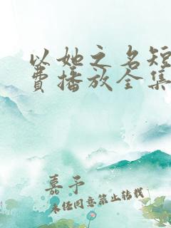 以她之名短剧免费播放全集