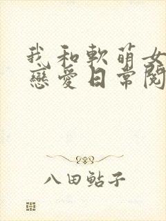 我和软萌女友的恋爱日常阅读