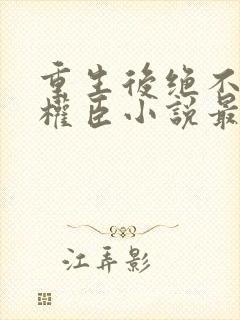 重生后绝不嫁给权臣小说最新章节