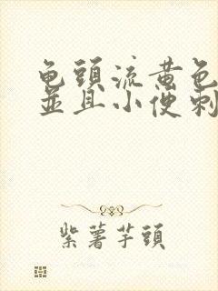 龟头流黄色液体并且小便刺痛