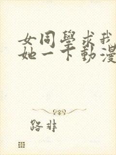 女同学求我让我她一下动漫