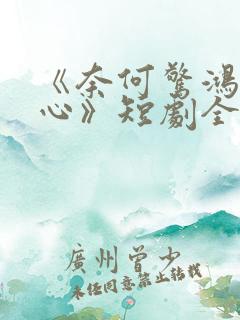《奈何惊鸿入我心》短剧全集