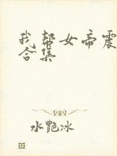 我帮女帝震后宫合集