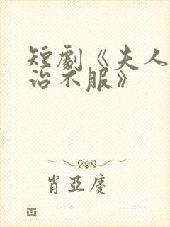 短剧《夫人她专治不服》