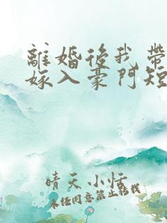 离婚后我带着崽嫁入豪门短剧