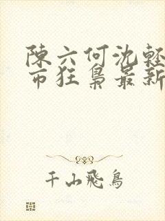 陈六何沈轻舞都市狂枭最新