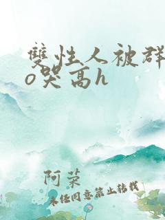 双性人被群cao哭高h