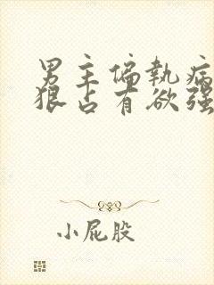 男主偏执病态阴狠占有欲强的小说