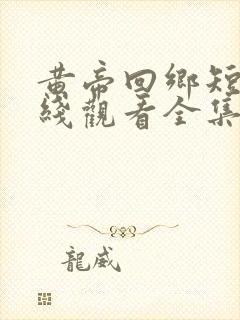 黄帝回乡短剧在线观看全集免费高清