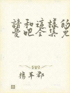 请和这样的我恋爱吧全集免费观看