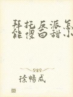 拜托反派怎么可能傻白甜小说