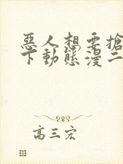 恶人想要抢救一下动态漫二免费观看