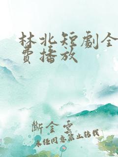 林北短剧全集免费播放